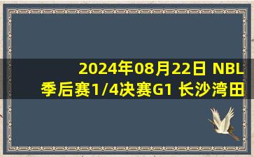 2024年08月22日 NBL季后赛1/4决赛G1 长沙湾田勇胜 - 江苏汤沟国藏 录像